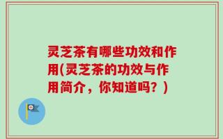灵芝茶有哪些功效和作用(灵芝茶的功效与作用简介，你知道吗？)
