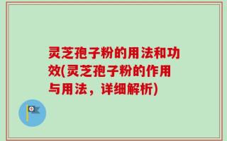 灵芝孢子粉的用法和功效(灵芝孢子粉的作用与用法，详细解析)