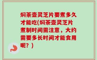 焖茶壶灵芝片要煮多久才能吃(焖茶壶灵芝片煮制时间需注意，大约需要多长时间才能食用呢？)