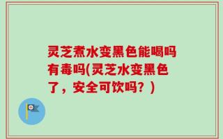 灵芝煮水变黑色能喝吗有毒吗(灵芝水变黑色了，安全可饮吗？)