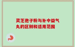 灵芝孢子粉与补中益气丸的区别和适用范围