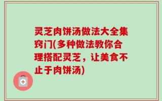 灵芝肉饼汤做法大全集窍门(多种做法教你合理搭配灵芝，让美食不止于肉饼汤)
