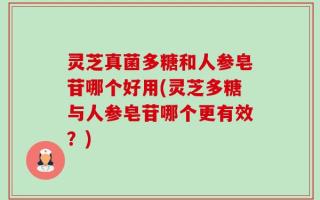 灵芝真菌多糖和人参皂苷哪个好用(灵芝多糖与人参皂苷哪个更有效？)