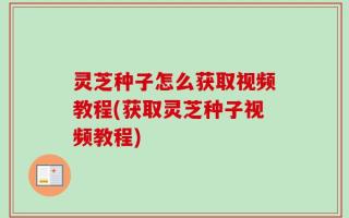 灵芝种子怎么获取视频教程(获取灵芝种子视频教程)