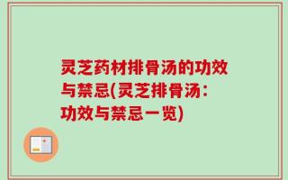 灵芝药材排骨汤的功效与禁忌(灵芝排骨汤：功效与禁忌一览)