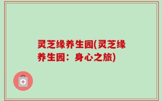灵芝缘养生园(灵芝缘养生园：身心之旅)