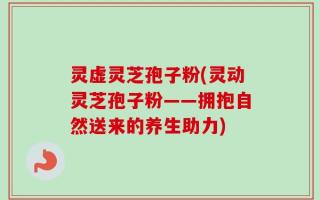 灵虚灵芝孢子粉(灵动灵芝孢子粉——拥抱自然送来的养生助力)