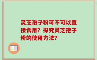 灵芝孢子粉可不可以直接食用？探究灵芝孢子粉的使用方法？