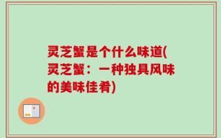灵芝蟹是个什么味道(灵芝蟹：一种独具风味的美味佳肴)
