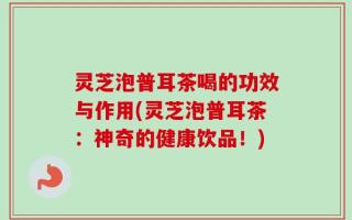 灵芝泡普耳茶喝的功效与作用(灵芝泡普耳茶：神奇的健康饮品！)