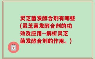 灵芝菌发酵合剂有哪些(灵芝菌发酵合剂的功效及应用--解析灵芝菌发酵合剂的作用。)