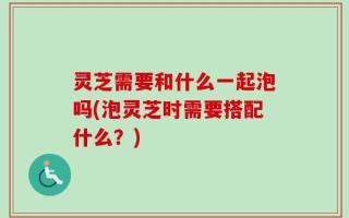 灵芝需要和什么一起泡吗(泡灵芝时需要搭配什么？)