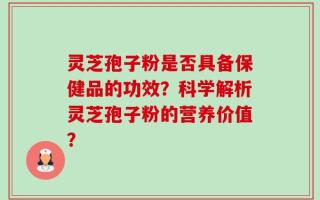 灵芝孢子粉是否具备保健品的功效？科学解析灵芝孢子粉的营养价值？