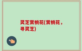 灵芝赏桃花(赏桃花，寻灵芝)