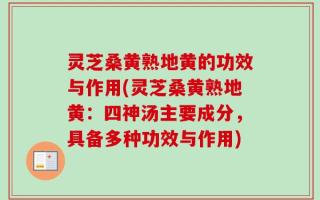 灵芝桑黄熟地黄的功效与作用(灵芝桑黄熟地黄：四神汤主要成分，具备多种功效与作用)