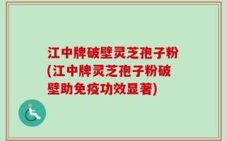 江中牌破壁灵芝孢子粉(江中牌灵芝孢子粉破壁助免疫功效显著)
