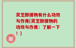 灵芝醇提物有什么功效与作用(灵芝醇提物的功效与作用：了解一下！)