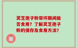 灵芝孢子粉带坏期间能否食用？了解灵芝孢子粉的保存及食用方法？