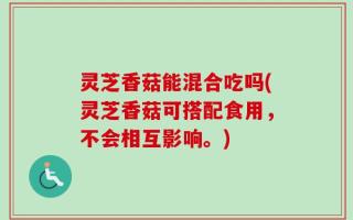 灵芝香菇能混合吃吗(灵芝香菇可搭配食用，不会相互影响。)
