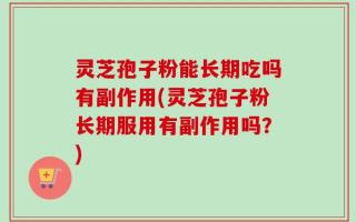 灵芝孢子粉能长期吃吗有副作用(灵芝孢子粉长期服用有副作用吗？)
