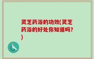 灵芝药浴的功效(灵芝药浴的好处你知道吗？)