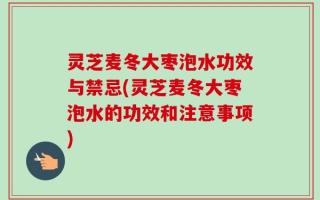 灵芝麦冬大枣泡水功效与禁忌(灵芝麦冬大枣泡水的功效和注意事项)