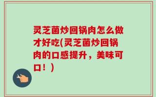 灵芝菌炒回锅肉怎么做才好吃(灵芝菌炒回锅肉的口感提升，美味可口！)