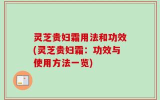 灵芝贵妇霜用法和功效(灵芝贵妇霜：功效与使用方法一览)