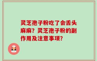 灵芝孢子粉吃了会舌头麻麻？灵芝孢子粉的副作用及注意事项？