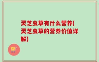 灵芝虫草有什么营养(灵芝虫草的营养价值详解)