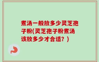 煮汤一般放多少灵芝孢子粉(灵芝孢子粉煮汤该放多少才合适？)