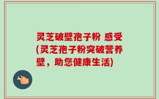 灵芝破壁孢子粉 感受(灵芝孢子粉突破营养壁，助您健康生活)