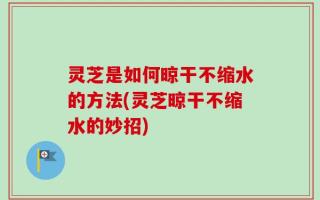 灵芝是如何晾干不缩水的方法(灵芝晾干不缩水的妙招)
