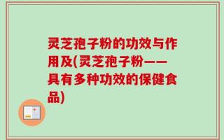 灵芝孢子粉的功效与作用及(灵芝孢子粉——具有多种功效的保健食品)