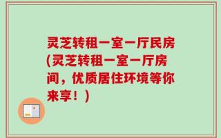 灵芝转租一室一厅民房(灵芝转租一室一厅房间，优质居住环境等你来享！)