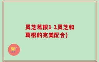 灵芝葛根1 1灵芝和葛根的完美配合)