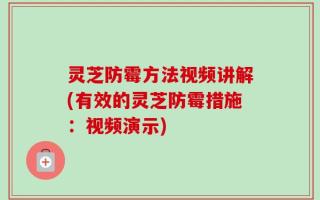 灵芝防霉方法视频讲解(有效的灵芝防霉措施：视频演示)