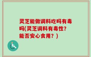 灵芝能做调料吃吗有毒吗(灵芝调料有毒性？能否安心食用？)