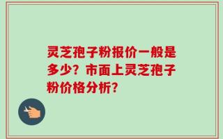 灵芝孢子粉报价一般是多少？市面上灵芝孢子粉价格分析？