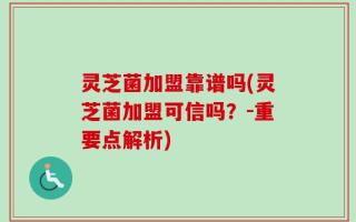 灵芝菌加盟靠谱吗(灵芝菌加盟可信吗？-重要点解析)