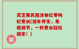 灵芝黄芪西洋参红枣枸杞煮水(滋补养生，免疫调节，一杯煮水轻松搞定！)