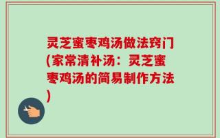 灵芝蜜枣鸡汤做法窍门(家常清补汤：灵芝蜜枣鸡汤的简易制作方法)