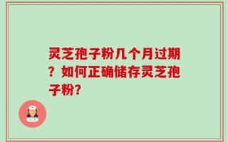 灵芝孢子粉几个月过期？如何正确储存灵芝孢子粉？