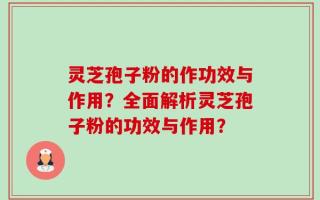 灵芝孢子粉的作功效与作用？全面解析灵芝孢子粉的功效与作用？