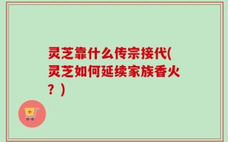 灵芝靠什么传宗接代(灵芝如何延续家族香火？)
