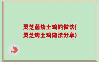 灵芝菌烧土鸡的做法(灵芝烤土鸡做法分享)