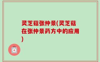 灵芝菇张仲景(灵芝菇在张仲景药方中的应用)