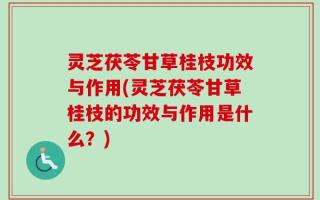 灵芝茯苓甘草桂枝功效与作用(灵芝茯苓甘草桂枝的功效与作用是什么？)