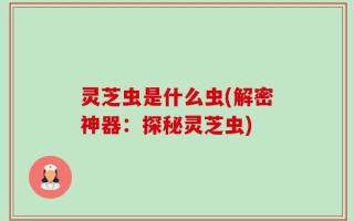 灵芝虫是什么虫(解密神器：探秘灵芝虫)