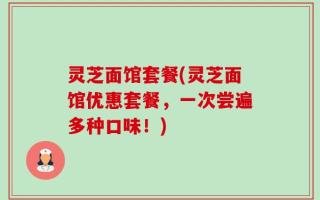 灵芝面馆套餐(灵芝面馆优惠套餐，一次尝遍多种口味！)